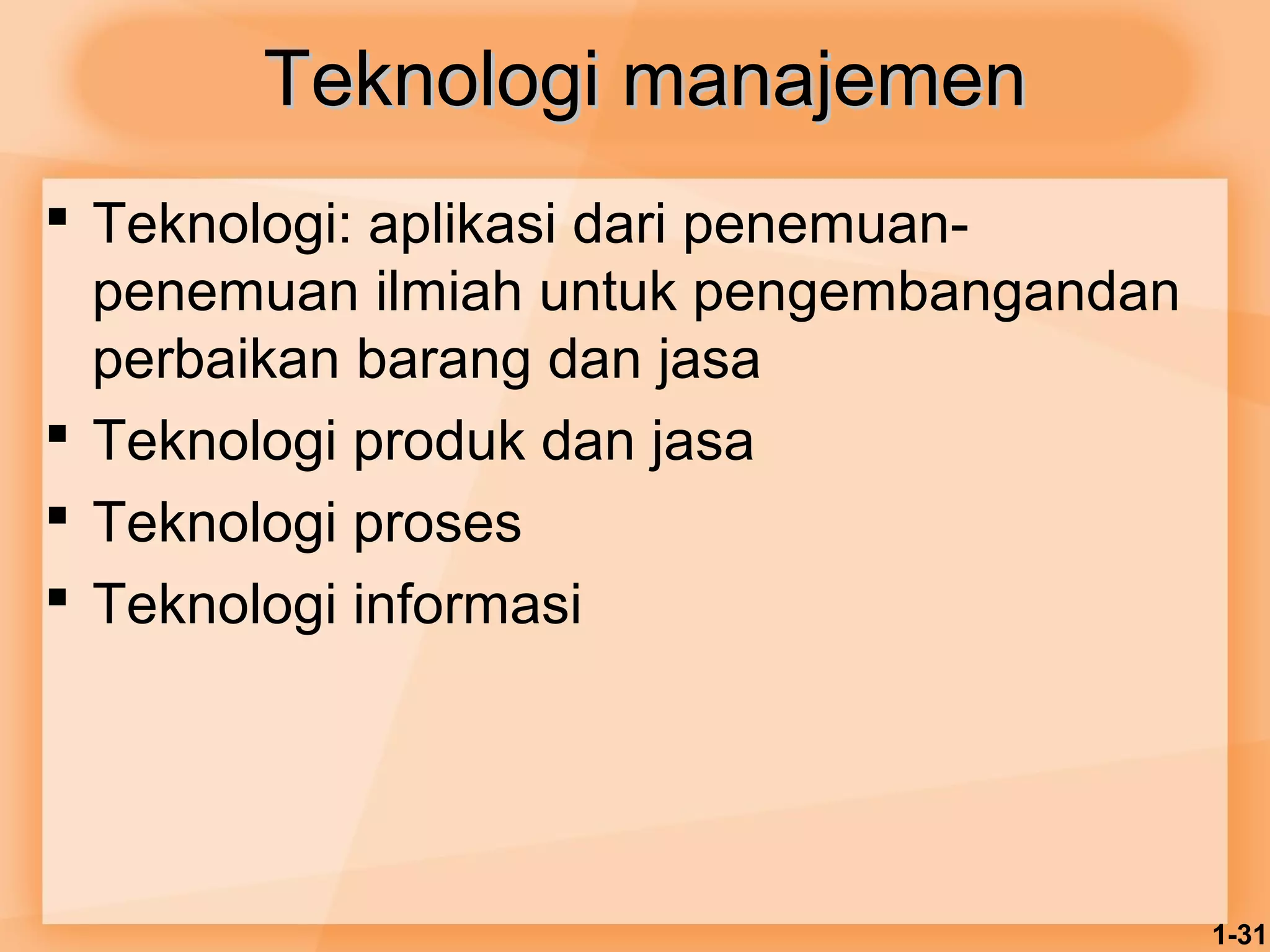 1-31 
TTeekknnoollooggii mmaannaajjeemmeenn 
 Teknologi: aplikasi dari penemuan-penemuan 
ilmiah untuk pengembangandan 
perbaikan barang dan jasa 
 Teknologi produk dan jasa 
 Teknologi proses 
 Teknologi informasi 
 