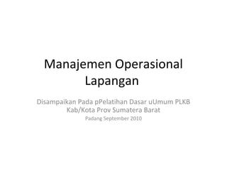 Manajemen Operasional
Lapangan
Disampaikan Pada pPelatihan Dasar uUmum PLKB
Kab/Kota Prov Sumatera Barat
Padang September 2010
 