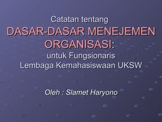 Catatan tentang   DASAR-DASAR MENEJEMEN ORGANISASI :   untuk Fungsionaris  Lembaga Kemahasiswaan UKSW Oleh : Slamet Haryono 