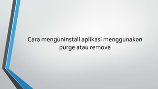 Cara menguninstall aplikasi menggunakan
purge atau remove
 
