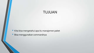 TUJUAN
• Kita bisa mengetahui apa itu manajemen paket
• Bisa menggunakan commandnya
 