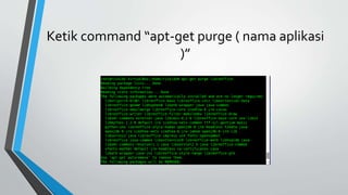 Ketik command “apt-get purge ( nama aplikasi
)”
 