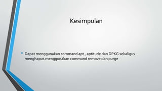 Kesimpulan
• Dapat menggunakan command apt , aptitude dan DPKG sekaligus
menghapus menggunakan command remove dan purge
 