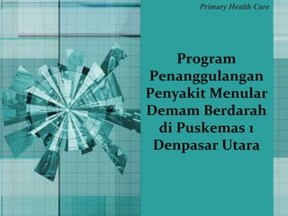 Program
Penanggulangan
Penyakit Menular
Demam Berdarah
di Puskemas 1
Denpasar Utara
Primary Health Care
 