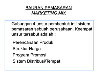 BBAAUURRAANN PPEEMMAASSAARRAANN 
MMAARRKKEETTIINNGG MMIIXX 
GGaabbuunnggaann 44 uunnssuurr ppeemmbbeennttuukk iinnttii ssiisstteemm 
ppeemmaassaarraann sseebbuuaahh ppeerruussaahhaaaann.. KKeeeemmppaatt 
uunnssuurr tteerrsseebbuutt aaddaallaahh :: 
PPeerreennccaannaaaann PPrroodduukk 
SSttrruukkttuurr HHaarrggaa 
PPrrooggrraamm PPrroommoossii 
SSiisstteemm DDiissttrriibbuussii//TTeemmppaatt 
 