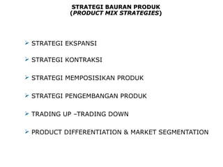 SSTTRRAATTEEGGII BBAAUURRAANN PPRROODDUUKK 
((PPRROODDUUCCTT MMIIXX SSTTRRAATTEEGGIIEESS)) 
 STRATEGI EKSPANSI 
 STRATEGI KONTRAKSI 
 STRATEGI MEMPOSISIKAN PRODUK 
 STRATEGI PENGEMBANGAN PRODUK 
 TRADING UP –TRADING DOWN 
 PRODUCT DIFFERENTIATION & MARKET SEGMENTATION 
 
