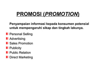 PROMOSI (PROMOTION) 
Penyampaian informasi kepada konsumen potensial 
untuk mempengaruhi sikap dan tingkah lakunya. 
Personal SSeelllliinngg 
AAddvveerrttiissiinngg 
SSaalleess PPrroommoottiioonn 
PPuubblliicciittyy 
PPuubblliicc RReellaattiioonn 
DDiirreecctt MMaarrkkeettiinngg 
 