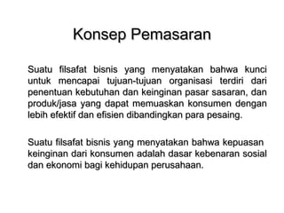 KKoonnsseepp PPeemmaassaarraann 
SSuuaattuu ffiillssaaffaatt bbiissnniiss yyaanngg mmeennyyaattaakkaann bbaahhwwaa kkuunnccii 
uunnttuukk mmeennccaappaaii ttuujjuuaann--ttuujjuuaann oorrggaanniissaassii tteerrddiirrii ddaarrii 
ppeenneennttuuaann kkeebbuuttuuhhaann ddaann kkeeiinnggiinnaann ppaassaarr ssaassaarraann,, ddaann 
pprroodduukk//jjaassaa yyaanngg ddaappaatt mmeemmuuaasskkaann kkoonnssuummeenn ddeennggaann 
lleebbiihh eeffeekkttiiff ddaann eeffiissiieenn ddiibbaannddiinnggkkaann ppaarraa ppeessaaiinngg.. 
SSuuaattuu ffiillssaaffaatt bbiissnniiss yyaanngg mmeennyyaattaakkaann bbaahhwwaa kkeeppuuaassaann 
kkeeiinnggiinnaann ddaarrii kkoonnssuummeenn aaddaallaahh ddaassaarr kkeebbeennaarraann ssoossiiaall 
ddaann eekkoonnoommii bbaaggii kkeehhiidduuppaann ppeerruussaahhaaaann.. 
 