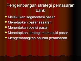 Pengembangan ssttrraatteeggii ppeemmaassaarraann 
bbaannkk 
MMeellaakkuukkaann sseeggmmeennttaassii ppaassaarr 
MMeenneettaappkkaann ppaassaarr ssaassaarraann 
MMeenneennttuukkaann ppoossiissii ppaassaarr 
MMeenneettaappkkaann ssttrraatteeggii mmeemmaassuukkii ppaassaarr 
MMeennggeemmbbaannggkkaann bbaauurraann ppeemmaassaarraann 
 