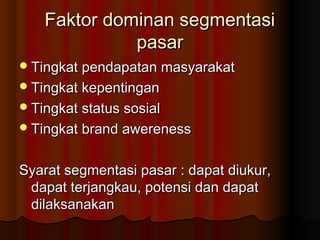 FFaakkttoorr ddoommiinnaann sseeggmmeennttaassii 
ppaassaarr 
TTiinnggkkaatt ppeennddaappaattaann mmaassyyaarraakkaatt 
TTiinnggkkaatt kkeeppeennttiinnggaann 
TTiinnggkkaatt ssttaattuuss ssoossiiaall 
TTiinnggkkaatt bbrraanndd aawweerreenneessss 
SSyyaarraatt sseeggmmeennttaassii ppaassaarr :: ddaappaatt ddiiuukkuurr,, 
ddaappaatt tteerrjjaannggkkaauu,, ppootteennssii ddaann ddaappaatt 
ddiillaakkssaannaakkaann 
 