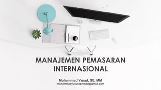 MANAJEMEN PEMASARAN
INTERNASIONAL
Muhammad Yusuf, SE, MM
muhammadyusufachmad@gmail.com
 