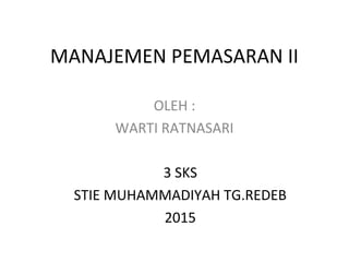 MANAJEMEN PEMASARAN II
OLEH :
WARTI RATNASARI
3 SKS
STIE MUHAMMADIYAH TG.REDEB
2015
 