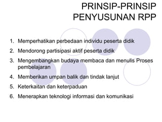 PRINSIP-PRINSIP
PENYUSUNAN RPP
1. Memperhatikan perbedaan individu peserta didik
2. Mendorong partisipasi aktif peserta didik
3. Mengembangkan budaya membaca dan menulis Proses
pembelajaran
4. Memberikan umpan balik dan tindak lanjut
5. Keterkaitan dan keterpaduan
6. Menerapkan teknologi informasi dan komunikasi
 