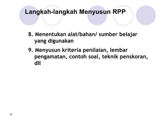 22
8. Menentukan alat/bahan/ sumber belajar
yang digunakan
9. Menyusun kriteria penilaian, lembar
pengamatan, contoh soal, teknik penskoran,
dll
Langkah-langkah Menyusun RPP
 