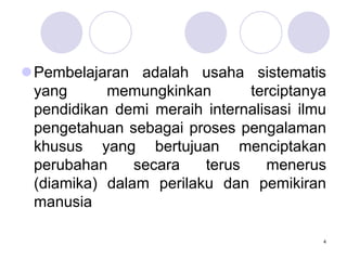 Pembelajaran adalah usaha sistematis
yang memungkinkan terciptanya
pendidikan demi meraih internalisasi ilmu
pengetahuan sebagai proses pengalaman
khusus yang bertujuan menciptakan
perubahan secara terus menerus
(diamika) dalam perilaku dan pemikiran
manusia
4
 