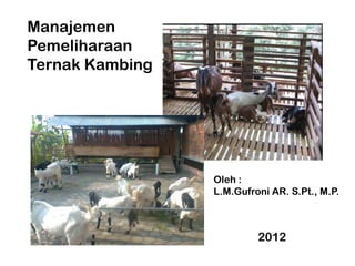 Manajemen
Pemeliharaan
Ternak Kambing




                 Oleh :
                 L.M.Gufroni AR. S.Pt., M.P.



        ...