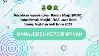 MANAJEMEN KEPEMIMPINAN
Pendidikan Kepemimpinan Remaja Masjid (PKRM)
Ikatan Remaja Masjid (IRMA) Jawa Barat
Daring Angkatan Ke-8 Tahun 2023
 