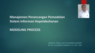 Manajemen Perancangan Pemodelan
Sistem Informasi Kepelabuhanan
MODELING PROCESS
SEKOLAH TINGGI ILMU PELAYARAN JAKARTA
DR. IR. YULIARMAN SARAGIH, S.T., M.T., IPM
 