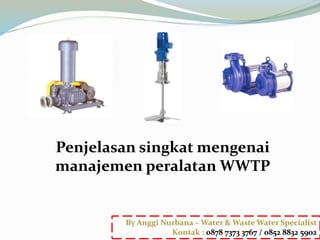 Penjelasan singkat mengenai
manajemen peralatan WWTP
By Anggi Nurbana – Water & Waste Water Specialist
Kontak : 0878 7373 3767 / 0852 8832 5902
 