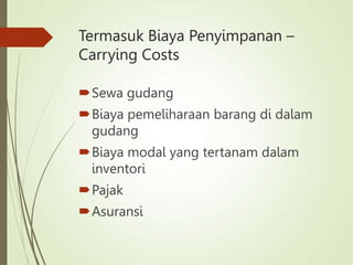Termasuk Biaya Penyimpanan –
Carrying Costs
Sewa gudang
Biaya pemeliharaan barang di dalam
gudang
Biaya modal yang tertanam dalam
inventori
Pajak
Asuransi
 