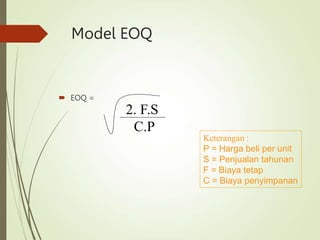 Model EOQ
 EOQ =
2. F.S
C.P
Keterangan :
P = Harga beli per unit
S = Penjualan tahunan
F = Biaya tetap
C = Biaya penyimpanan
 