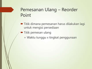 Pemesanan Ulang – Reorder
Point
 Titik dimana pemesanan harus dilakukan lagi
untuk mengisi persediaan
 Titik pemesan ulang
= Waktu tunggu x tingkat penggunaan
 