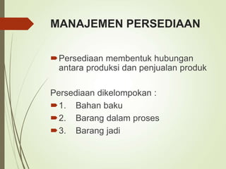 MANAJEMEN PERSEDIAAN
Persediaan membentuk hubungan
antara produksi dan penjualan produk
Persediaan dikelompokan :
1. Bahan baku
2. Barang dalam proses
3. Barang jadi
 