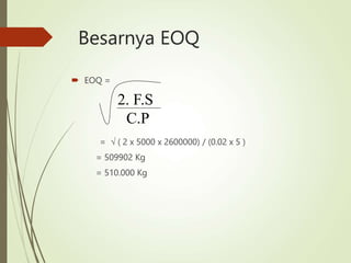 Besarnya EOQ
 EOQ =
=  ( 2 x 5000 x 2600000) / (0.02 x 5 )
= 509902 Kg
= 510.000 Kg
2. F.S
C.P
 