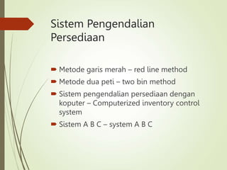 Sistem Pengendalian
Persediaan
 Metode garis merah – red line method
 Metode dua peti – two bin method
 Sistem pengendalian persediaan dengan
koputer – Computerized inventory control
system
 Sistem A B C – system A B C
 