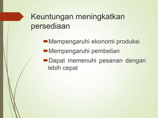 Keuntungan meningkatkan
persediaan
Mempengaruhi ekonomi produksi
Mempengaruhi pembelian
Dapat memenuhi pesanan dengan
lebih cepat
 