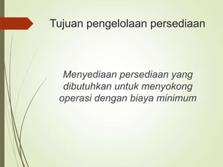 Tujuan pengelolaan persediaan
Menyediaan persediaan yang
dibutuhkan untuk menyokong
operasi dengan biaya minimum
 