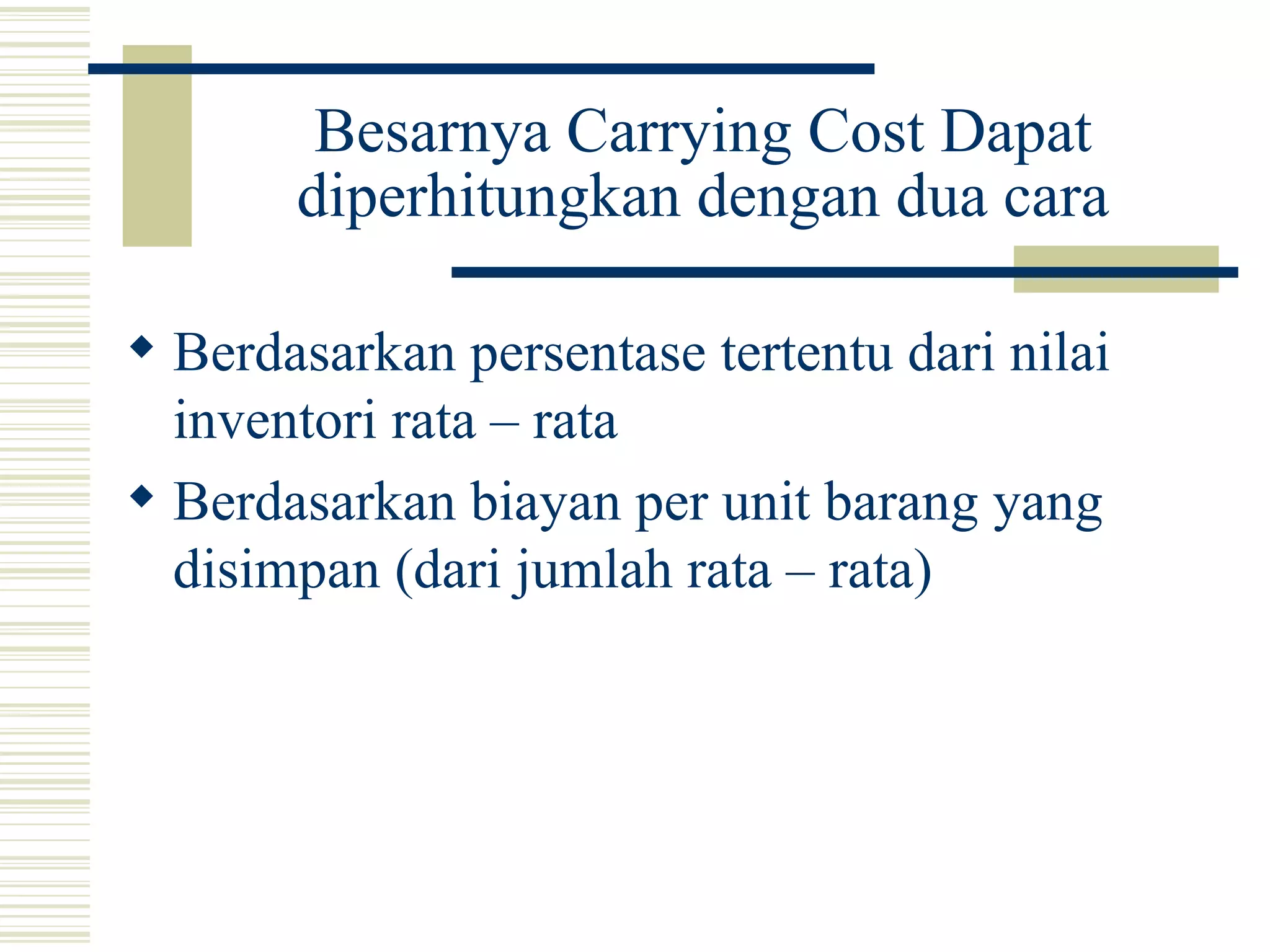 Besarnya Carrying Cost Dapat diperhitungkan dengan dua cara Berdasarkan persentase tertentu dari nilai inventori rata – rata Berdasarkan biayan per unit barang yang disimpan (dari jumlah rata – rata) 