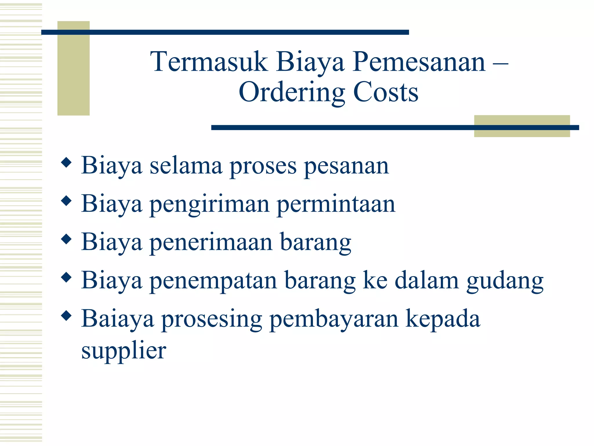 Termasuk Biaya Pemesanan – Ordering Costs Biaya selama proses pesanan Biaya pengiriman permintaan Biaya penerimaan barang Biaya penempatan barang ke dalam gudang Baiaya prosesing pembayaran kepada supplier 