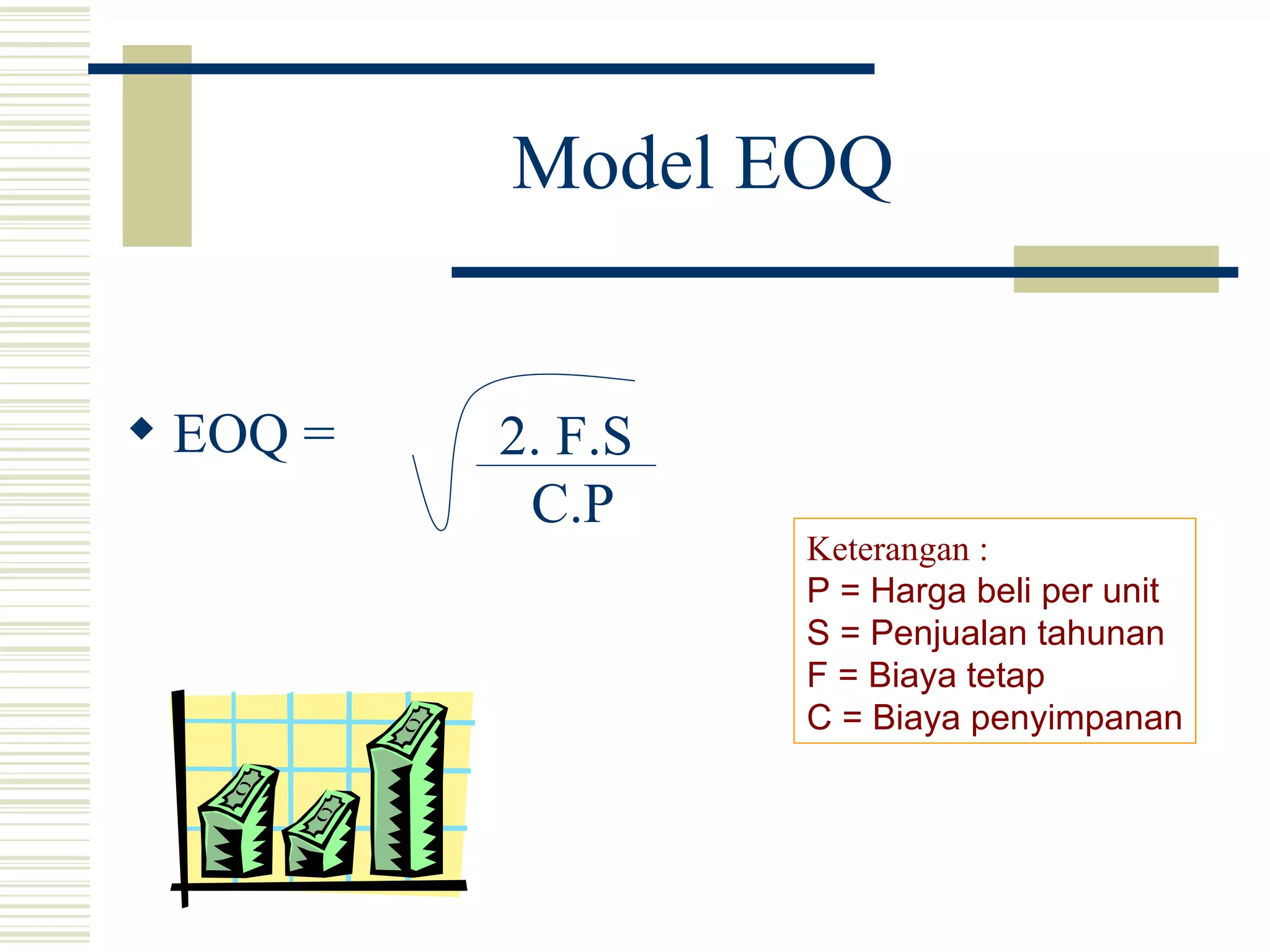Model EOQ EOQ =  2. F.S C.P Keterangan : P = Harga beli per unit S = Penjualan tahunan F = Biaya tetap C = Biaya penyimpanan 