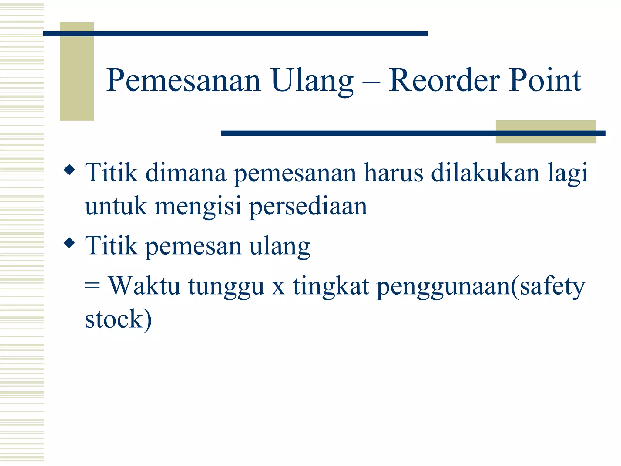 Pemesanan Ulang – Reorder Point Titik dimana pemesanan harus dilakukan lagi untuk mengisi persediaan Titik pemesan ulang = Waktu tunggu x tingkat penggunaan(safety stock) 