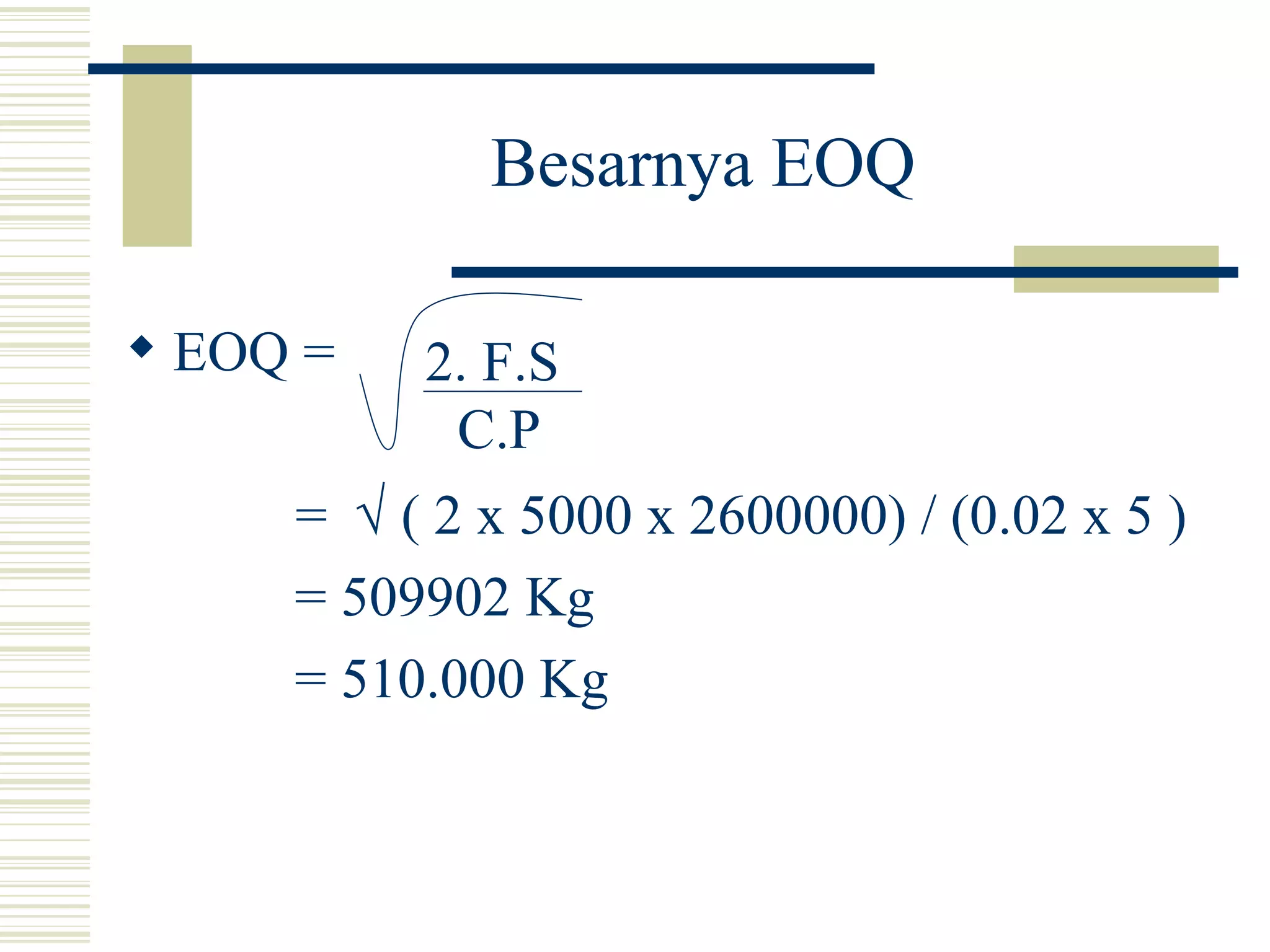 Besarnya EOQ EOQ = =    ( 2 x 5000 x 2600000) / (0.02 x 5 )   = 509902 Kg   = 510.000 Kg 2. F.S C.P 
