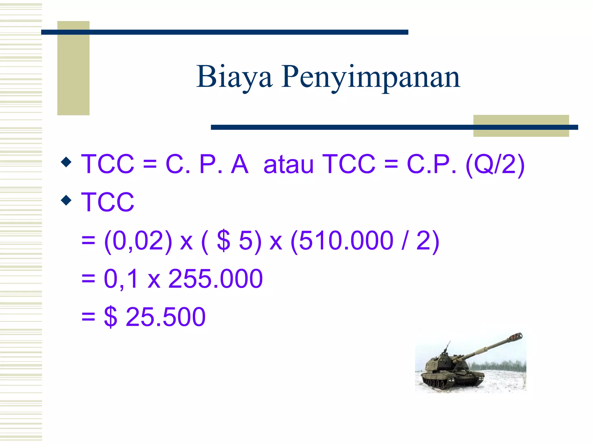 Biaya Penyimpanan TCC = C. P. A  atau TCC = C.P. (Q/2) TCC  = (0,02) x ( $ 5) x (510.000 / 2) = 0,1 x 255.000 = $ 25.500 