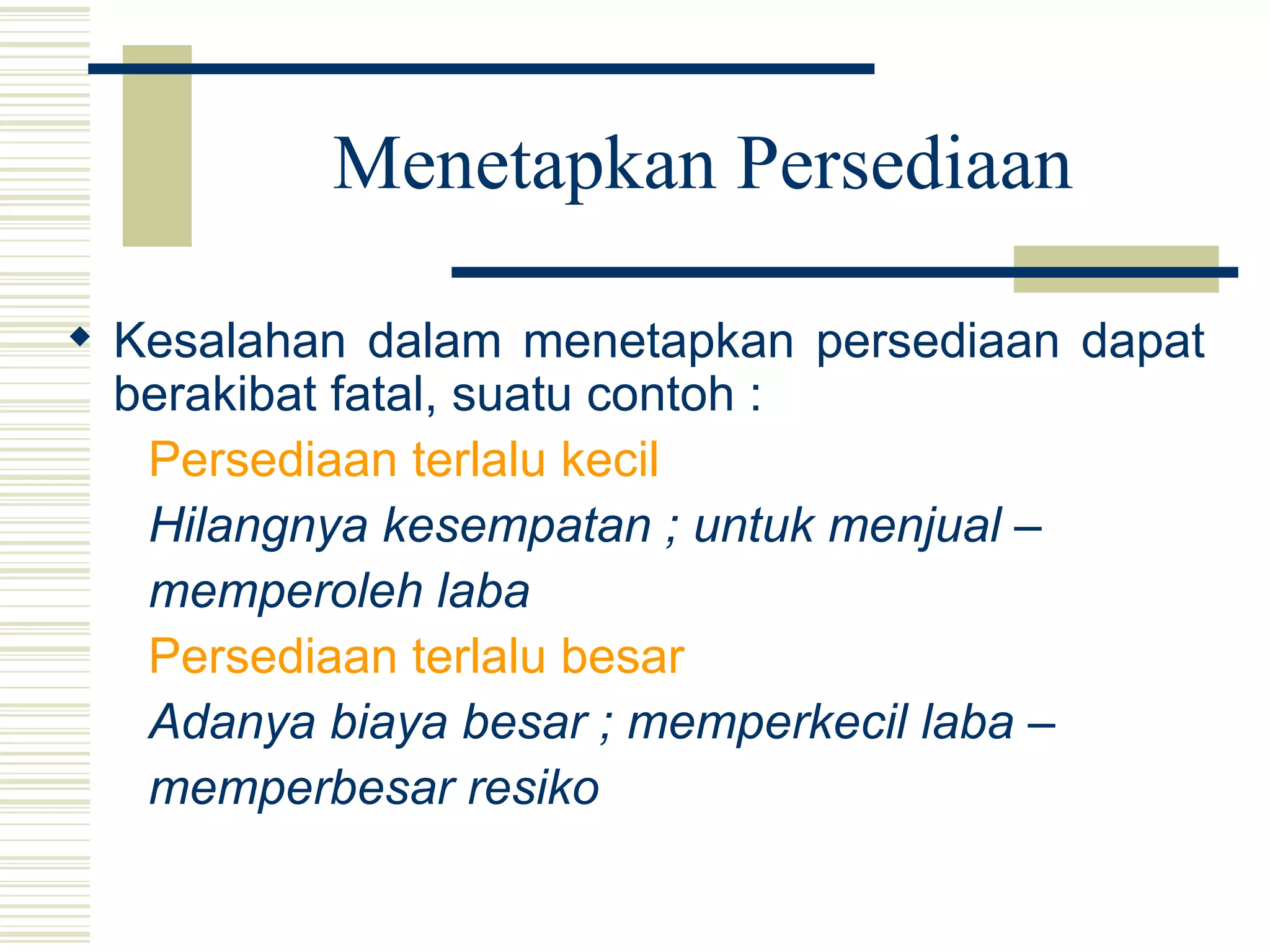Menetapkan Persediaan Kesalahan dalam menetapkan persediaan dapat berakibat fatal, suatu contoh : Persediaan terlalu kecil   Hilangnya kesempatan ; untuk menjual –  memperoleh laba Persediaan terlalu besar   Adanya biaya besar ; memperkecil laba –  memperbesar resiko 