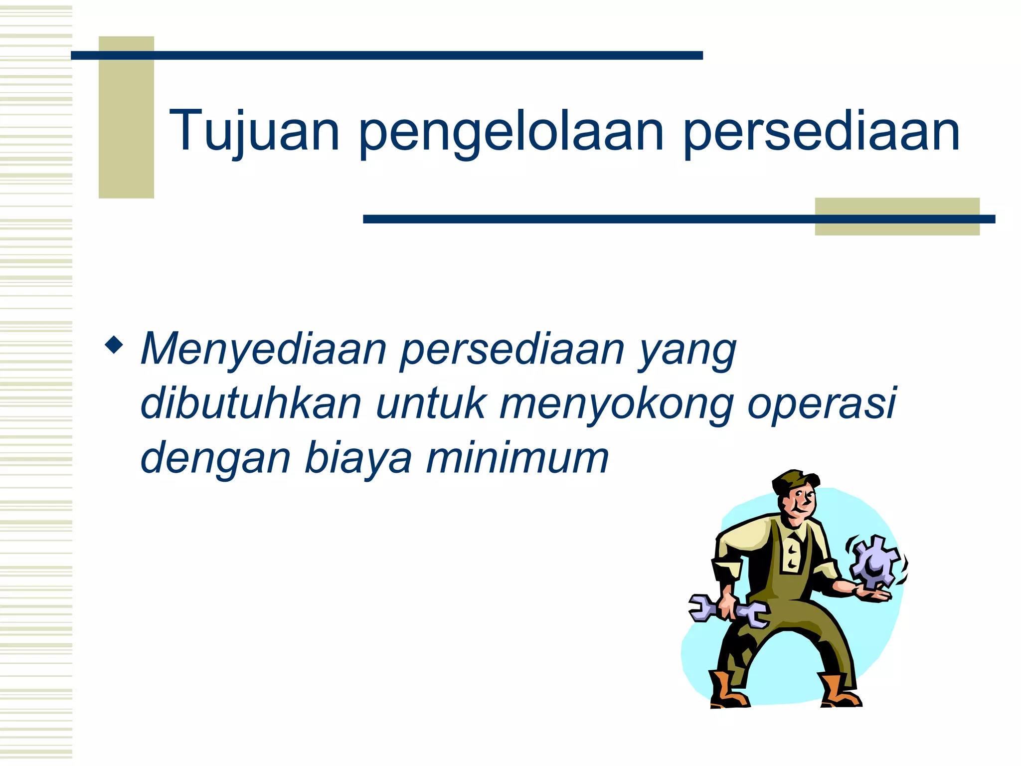 Tujuan pengelolaan persediaan Menyediaan persediaan yang dibutuhkan untuk menyokong operasi dengan biaya minimum   