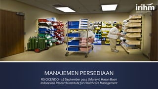 MANAJEMEN PERSEDIAAN
RS CICENDO - 16 September 2015 | Mursyid Hasan Basri
Indonesian Research Institute for Healthcare Management
 