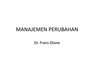 MANAJEMEN PERUBAHAN
Dr. Frans Dione
 
