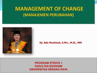 MANAGEMENT OF CHANGE
(MANAJEMEN PERUBAHAN)
PROGRAM STRATA 1
FAKULTAS EKONOMI
UNIVERSITAS SERANG RAYA
Hj. Ade Muslimat, S.Mn., M.Si., MM
 
