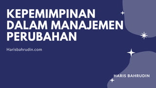KEPEMIMPINAN
DALAM MANAJEMEN
PERUBAHAN
Harisbahrudin.com
HARIS BAHRUDIN
 