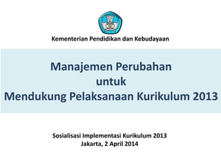 Manajemen Perubahan
untuk
Mendukung Pelaksanaan Kurikulum 2013
Sosialisasi Implementasi Kurikulum 2013
Jakarta, 2 April 2014
Kementerian Pendidikan dan Kebudayaan
 