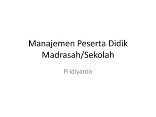Manajemen Peserta Didik
Madrasah/Sekolah
Fridiyanto
 