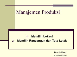 Manajemen Produksi
1. Memilih Lokasi
2. Memilih Rancangan dan Tata Letak
Deny A. Kwary
www.kwary.net
 