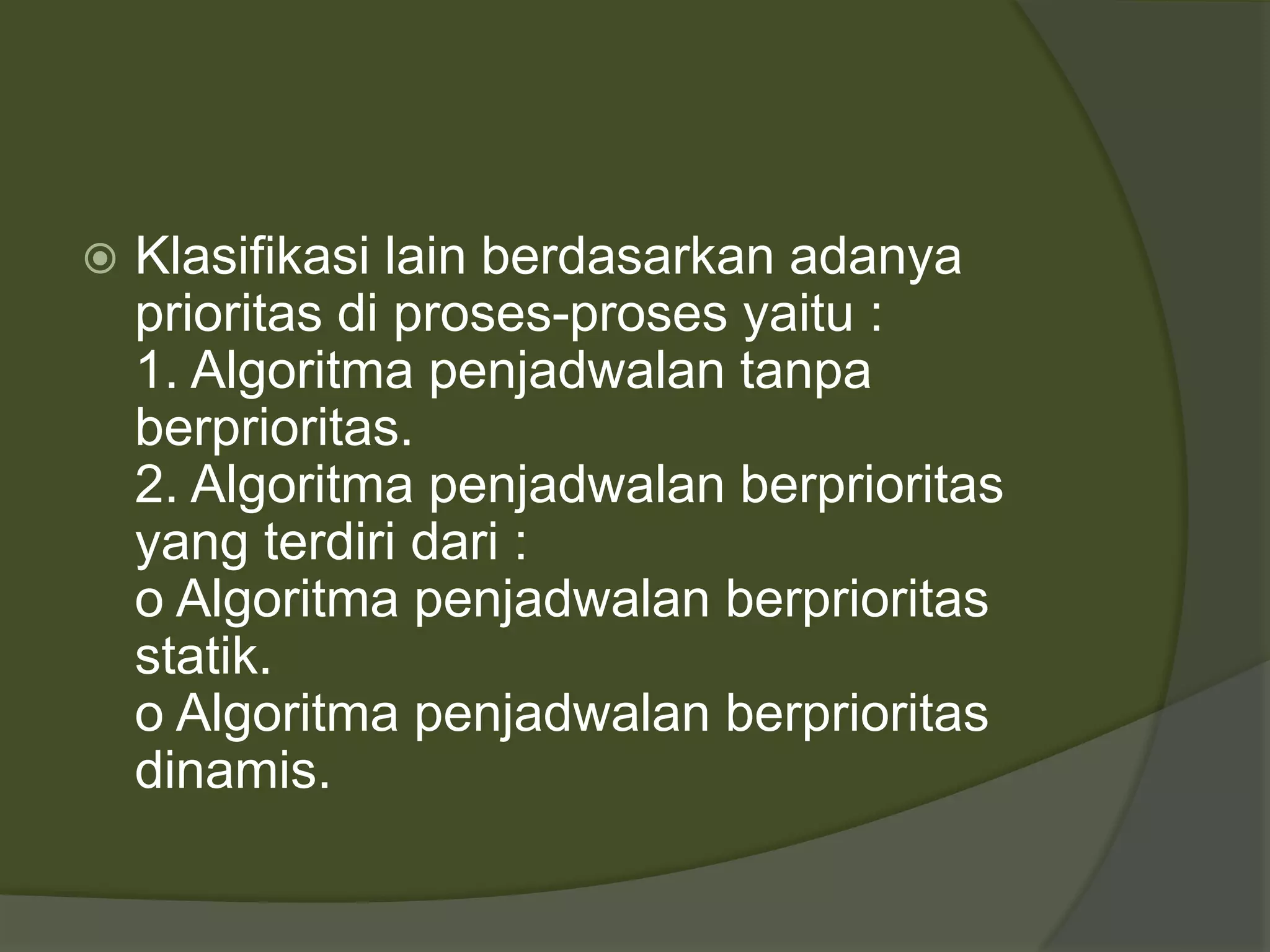  Klasifikasi lain berdasarkan adanya
prioritas di proses-proses yaitu :
1. Algoritma penjadwalan tanpa
berprioritas.
2. Algoritma penjadwalan berprioritas
yang terdiri dari :
o Algoritma penjadwalan berprioritas
statik.
o Algoritma penjadwalan berprioritas
dinamis.
 