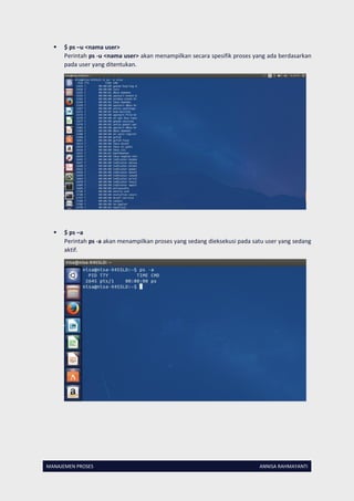 MANAJEMEN PROSES ANNISA RAHMAYANTI
 $ ps –u <nama user>
Perintah ps -u <nama user> akan menampilkan secara spesifik proses yang ada berdasarkan
pada user yang ditentukan.
 $ ps –a
Perintah ps -a akan menampilkan proses yang sedang dieksekusi pada satu user yang sedang
aktif.
 