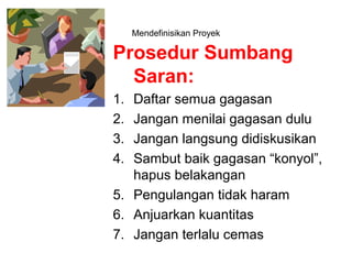 Mendefinisikan Proyek
Prosedur Sumbang
Saran:
1. Daftar semua gagasan
2. Jangan menilai gagasan dulu
3. Jangan langsung didiskusikan
4. Sambut baik gagasan “konyol”,
hapus belakangan
5. Pengulangan tidak haram
6. Anjuarkan kuantitas
7. Jangan terlalu cemas
 