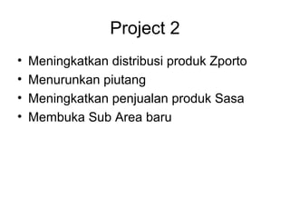 Project 2
• Meningkatkan distribusi produk Zporto
• Menurunkan piutang
• Meningkatkan penjualan produk Sasa
• Membuka Sub Area baru
 